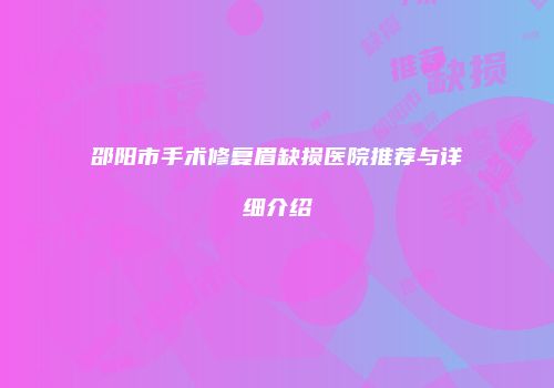 邵阳市手术修复眉缺损医院推荐与详细介绍