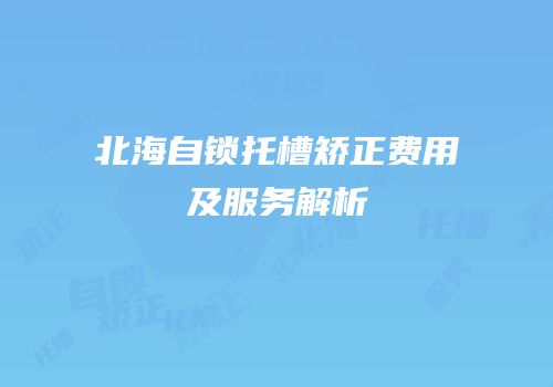 北海自锁托槽矫正费用及服务解析