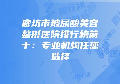 廊坊市玻尿酸美容整形医院排行榜前十：专业机构任您选择