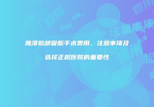 鹰潭脸部吸脂手术费用、注意事项及选择正规医院的重要性