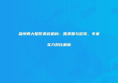 温州两大整形美容机构：雅美姬与欧歌，专家实力对比解析