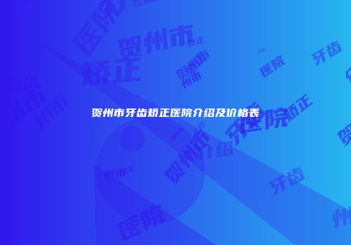 贺州市牙齿矫正医院介绍及价格表