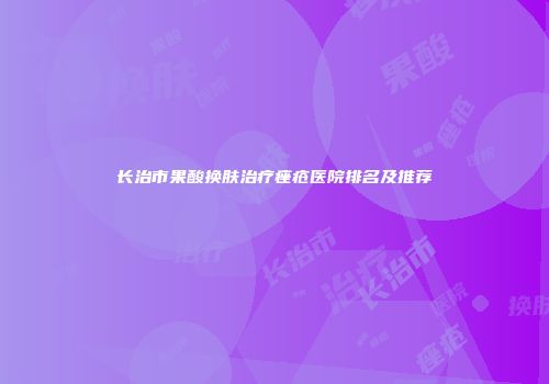 长治市果酸换肤治疗痤疮医院排名及推荐