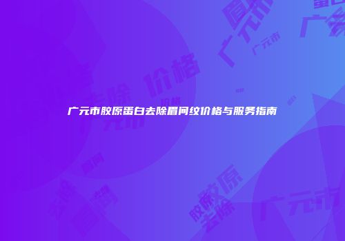 广元市胶原蛋白去除眉间纹价格与服务指南