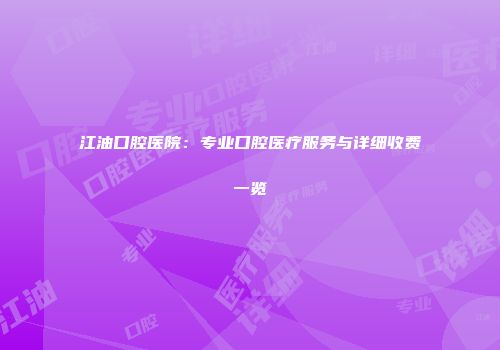 江油口腔医院：专业口腔医疗服务与详细收费一览