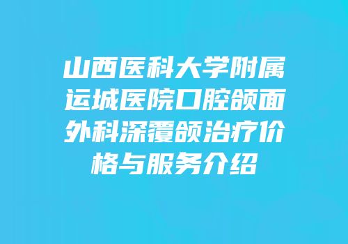 山西医科大学附属运城医院口腔颌面外科深覆颌治疗价格与服务介绍