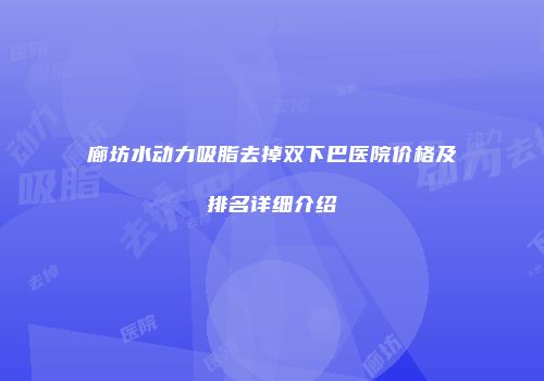 廊坊水动力吸脂去掉双下巴医院价格及排名详细介绍