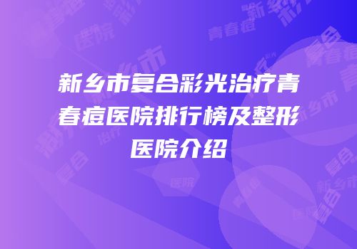 新乡市复合彩光治疗青春痘医院排行榜及整形医院介绍