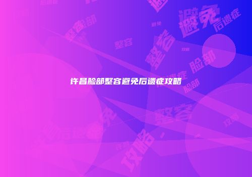 许昌脸部整容避免后遗症攻略