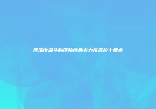 菏泽市漏斗胸医院综合实力排名前十盘点