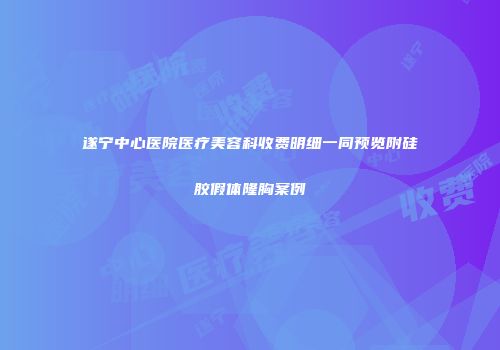 遂宁中心医院医疗美容科收费明细一同预览附硅胶假体隆胸案例