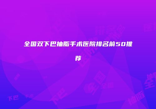 全国双下巴抽脂手术医院排名前50推荐