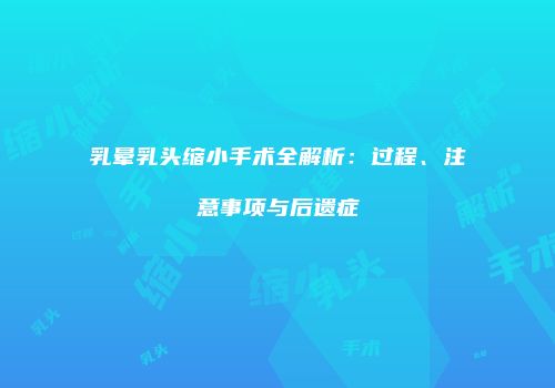 乳晕乳头缩小手术全解析：过程、注意事项与后遗症