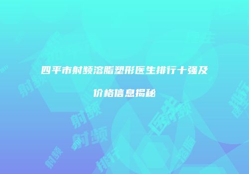 四平市射频溶脂塑形医生排行十强及价格信息揭秘