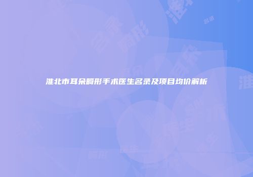 淮北市耳朵畸形手术医生名录及项目均价解析