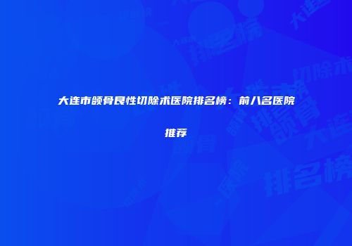 大连市颌骨良性切除术医院排名榜：前八名医院推荐