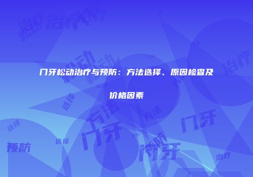 门牙松动治疗与预防：方法选择、原因检查及价格因素