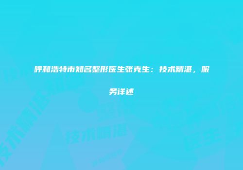 呼和浩特市知名整形医生张克生：技术精湛，服务详述