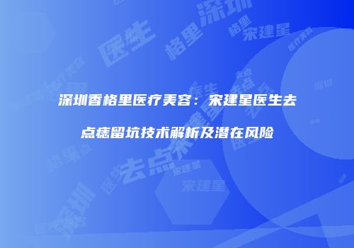 深圳香格里医疗美容：宋建星医生去点痣留坑技术解析及潜在风险
