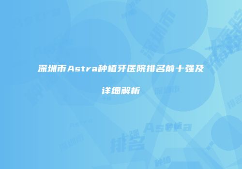 深圳市Astra种植牙医院排名前十强及详细解析