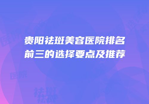 贵阳祛斑美容医院排名前三的选择要点及推荐