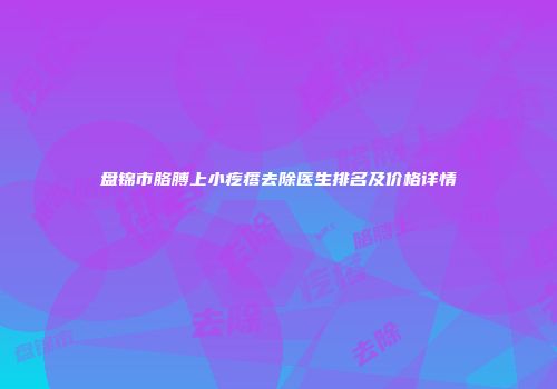 盘锦市胳膊上小疙瘩去除医生排名及价格详情