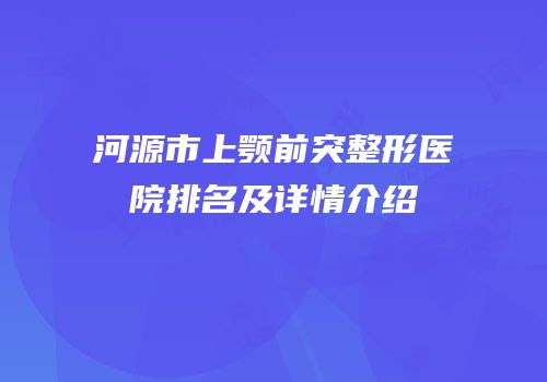 河源市上颚前突整形医院排名及详情介绍