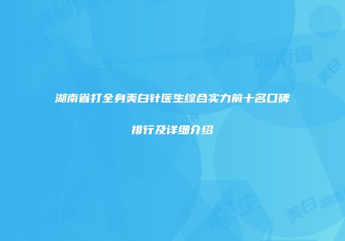 湖南省打全身美白针医生综合实力前十名口碑排行及详细介绍