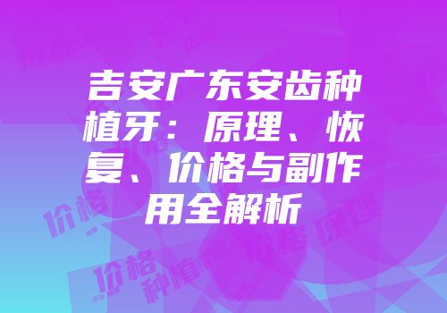 吉安广东安齿种植牙：原理、恢复、价格与副作用全解析