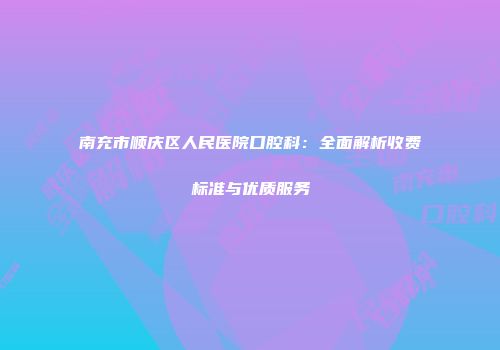 南充市顺庆区人民医院口腔科：全面解析收费标准与优质服务