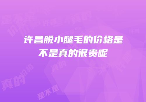许昌脱小腿毛的价格是不是真的很贵呢