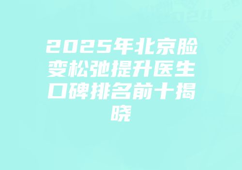 2025年北京脸变松弛提升医生口碑排名前十揭晓