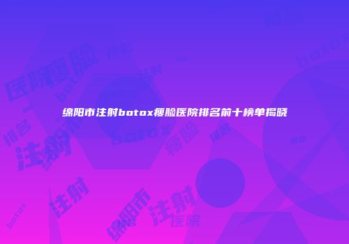 绵阳市注射botox瘦脸医院排名前十榜单揭晓