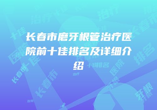 长春市磨牙根管治疗医院前十佳排名及详细介绍