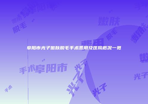 阜阳市光子嫩肤脱毛手术费用及医院概况一览