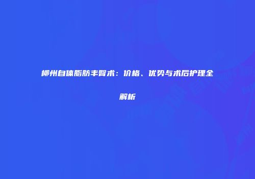 柳州自体脂肪丰臀术：价格、优势与术后护理全解析