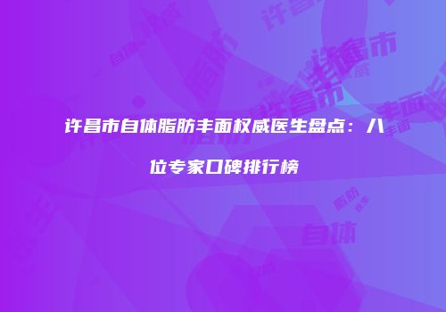 许昌市自体脂肪丰面权威医生盘点：八位专家口碑排行榜