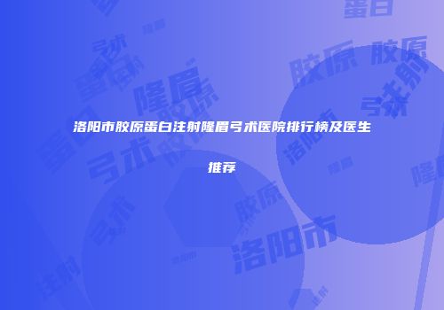 洛阳市胶原蛋白注射隆眉弓术医院排行榜及医生推荐