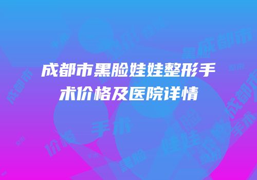 成都市黑脸娃娃整形手术价格及医院详情