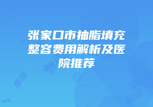 张家口市抽脂填充整容费用解析及医院推荐