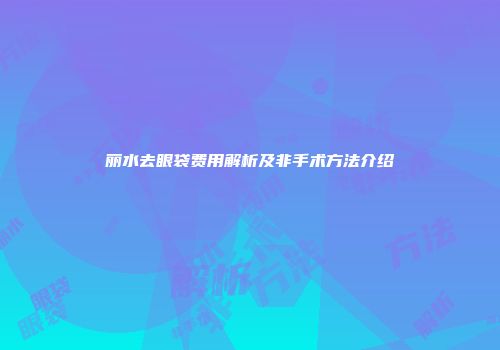 丽水去眼袋费用解析及非手术方法介绍