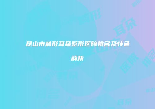 昆山市畸形耳朵整形医院排名及特色解析