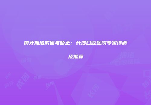 前牙拥堵成因与矫正：长沙口腔医院专家详解及推荐