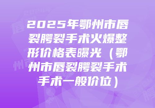 2025年鄂州市唇裂腭裂手术火爆整形价格表曝光（鄂州市唇裂腭裂手术手术一般价位）