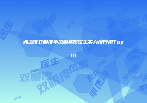 湘潭市双眼皮单凤眼整形医生实力排行榜Top10