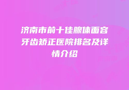 济南市前十佳腺体面容牙齿矫正医院排名及详情介绍
