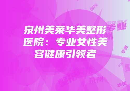 泉州美莱华美整形医院：专业女性美容健康引领者