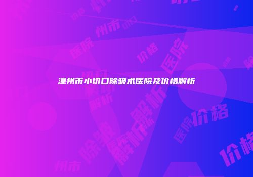 漳州市小切口除皱术医院及价格解析