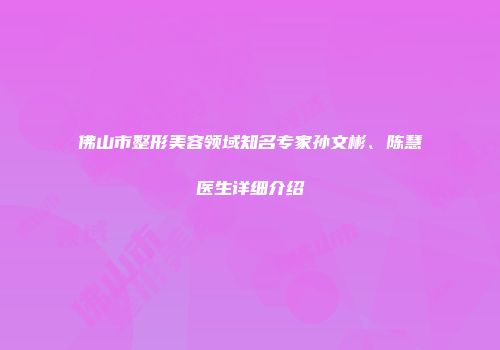 佛山市整形美容领域知名专家孙文彬、陈慧医生详细介绍