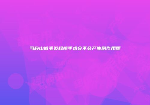 马鞍山做毛发移植手术会不会产生副作用呢